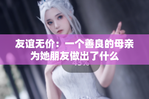友谊无价：一个善良的母亲为她朋友做出了什么