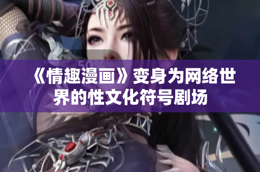 《情趣漫画》变身为网络世界的性文化符号剧场