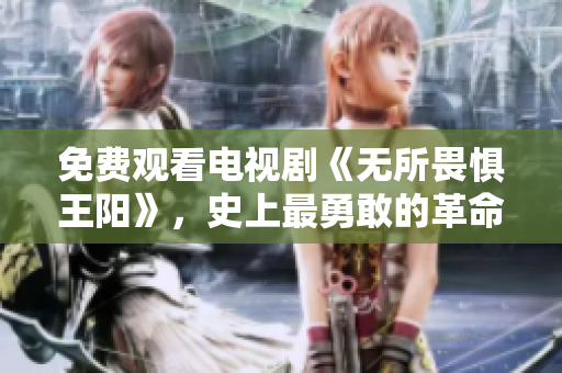 免费观看电视剧《无所畏惧王阳》，史上最勇敢的革命者