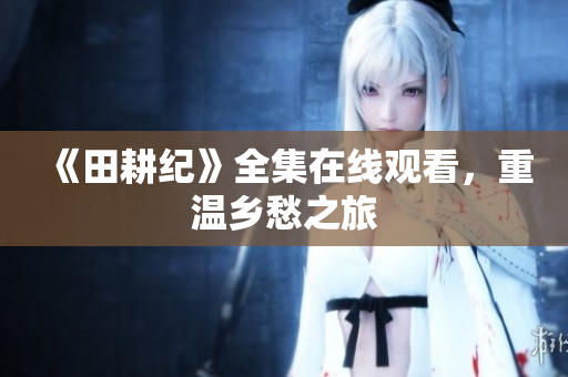 《田耕纪》全集在线观看，重温乡愁之旅