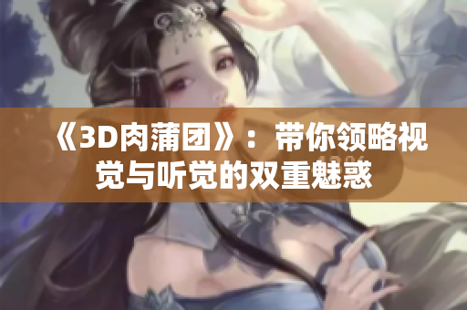 《3D肉蒲团》：带你领略视觉与听觉的双重魅惑