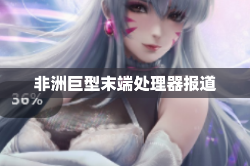 非洲巨型末端处理器报道