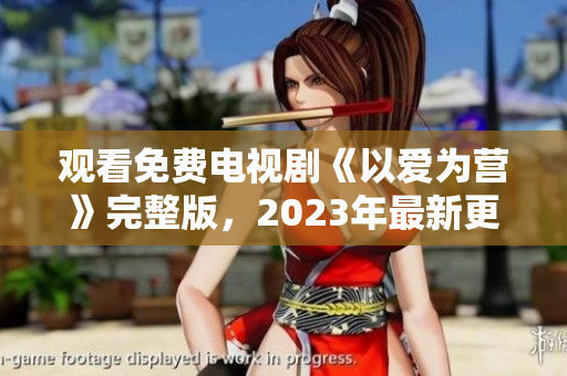 观看免费电视剧《以爱为营》完整版，2023年最新更新