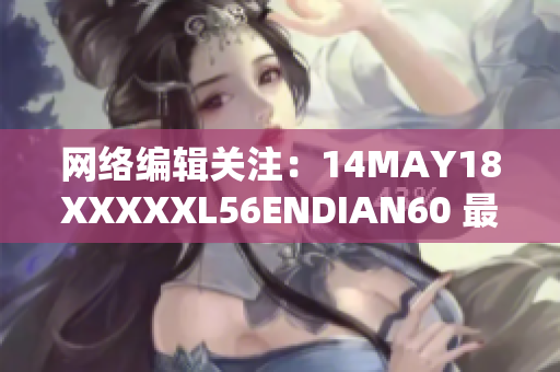 网络编辑关注：14MAY18XXXXXL56ENDIAN60 最新发展