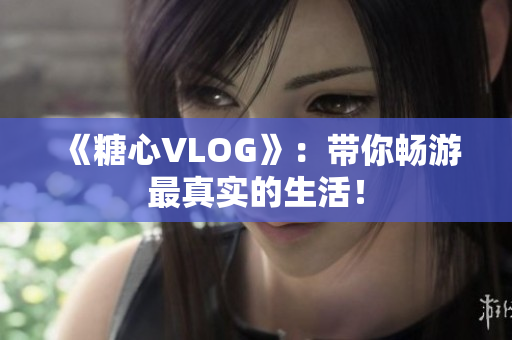 《糖心VLOG》：带你畅游最真实的生活！