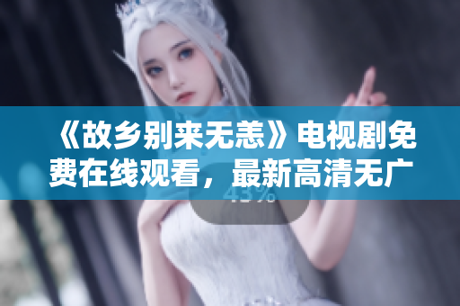 《故乡别来无恙》电视剧免费在线观看，最新高清无广告！
