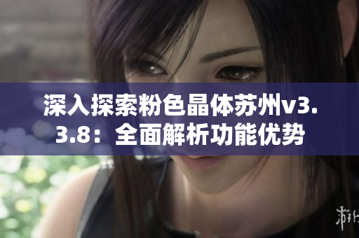 深入探索粉色晶体苏州v3.3.8：全面解析功能优势