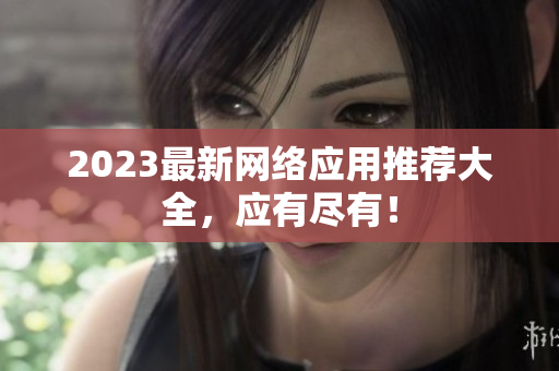 2023最新网络应用推荐大全，应有尽有！