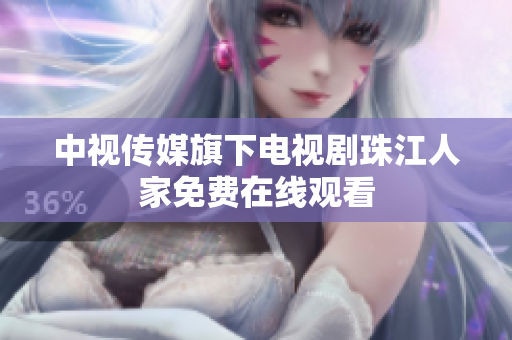 中视传媒旗下电视剧珠江人家免费在线观看