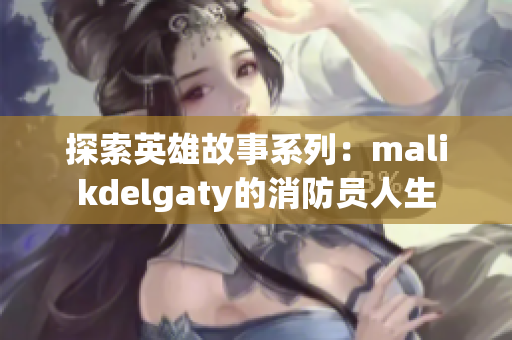 探索英雄故事系列：malikdelgaty的消防员人生