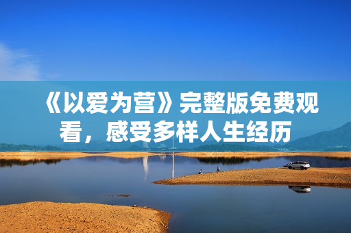 《以爱为营》完整版免费观看，感受多样人生经历