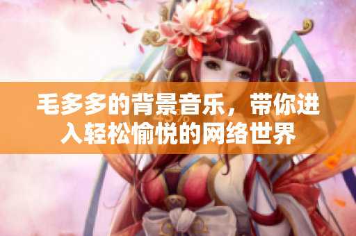 毛多多的背景音乐，带你进入轻松愉悦的网络世界