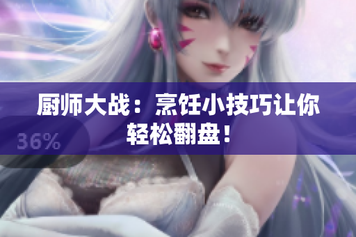 厨师大战：烹饪小技巧让你轻松翻盘！