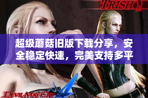 超级蘑菇旧版下载分享，安全稳定快速，完美支持多平台