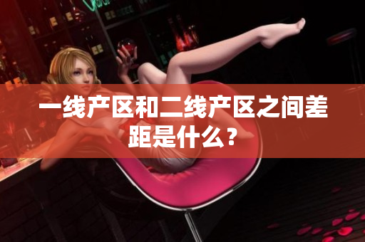 一线产区和二线产区之间差距是什么？