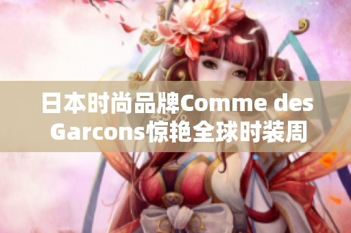 日本时尚品牌Comme des Garcons惊艳全球时装周