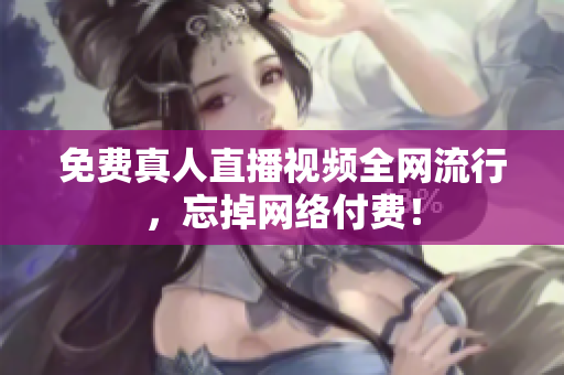 免费真人直播视频全网流行，忘掉网络付费！