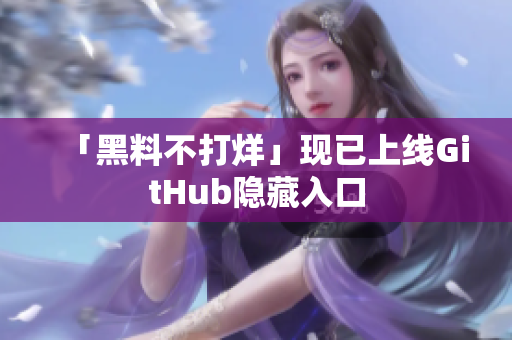 「黑料不打烊」现已上线GitHub隐藏入口