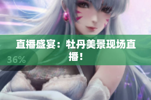 直播盛宴：牡丹美景现场直播！