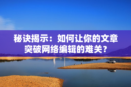 秘诀揭示：如何让你的文章突破网络编辑的难关？