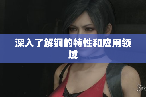 深入了解铜的特性和应用领域