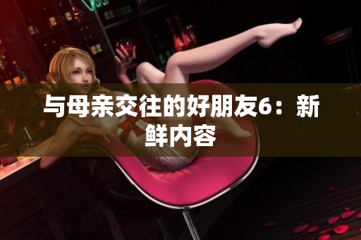 与母亲交往的好朋友6：新鲜内容