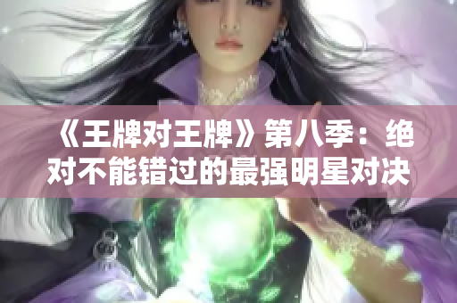 《王牌对王牌》第八季：绝对不能错过的最强明星对决！