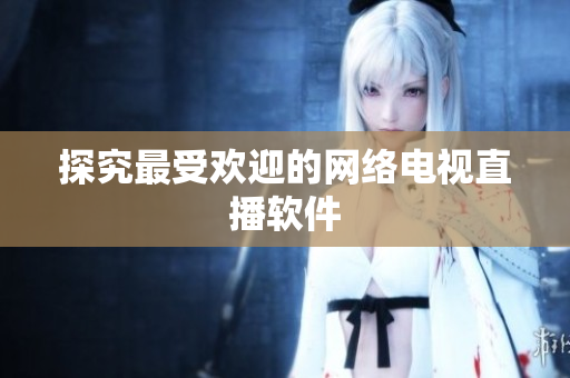 探究最受欢迎的网络电视直播软件