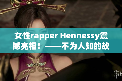 女性rapper Hennessy震撼亮相！——不为人知的故事