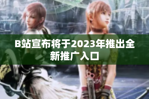 B站宣布将于2023年推出全新推广入口