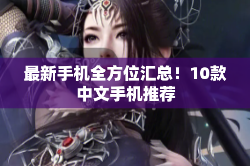 最新手机全方位汇总！10款中文手机推荐