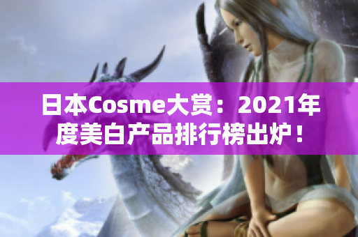 日本Cosme大赏：2021年度美白产品排行榜出炉！
