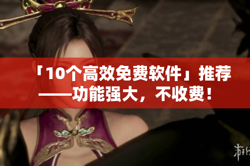 「10个高效免费软件」推荐——功能强大，不收费！