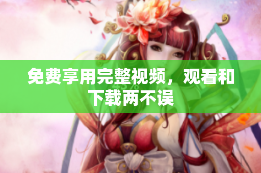 免费享用完整视频，观看和下载两不误
