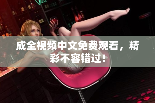 成全视频中文免费观看，精彩不容错过！