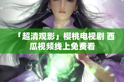「超清观影」樱桃电视剧 西瓜视频线上免费看