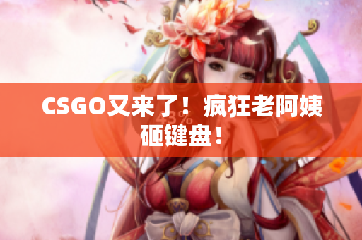 CSGO又来了！疯狂老阿姨砸键盘！