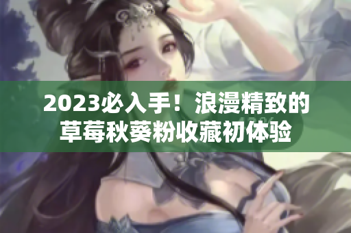 2023必入手！浪漫精致的草莓秋葵粉收藏初体验