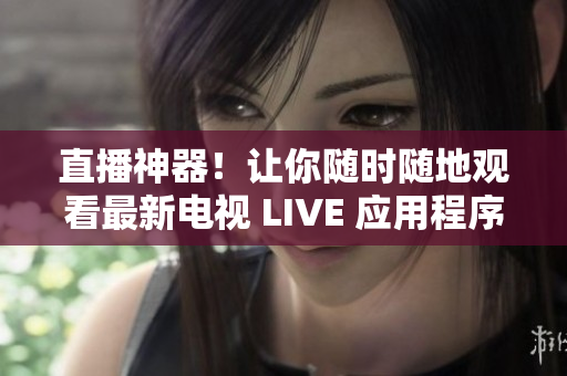 直播神器！让你随时随地观看最新电视 LIVE 应用程序