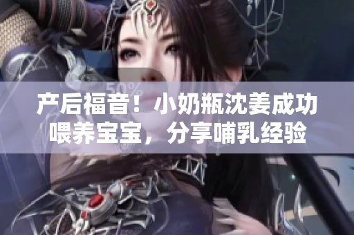 产后福音！小奶瓶沈姜成功喂养宝宝，分享哺乳经验