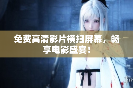 免费高清影片横扫屏幕，畅享电影盛宴！