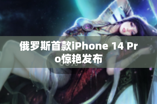 俄罗斯首款iPhone 14 Pro惊艳发布