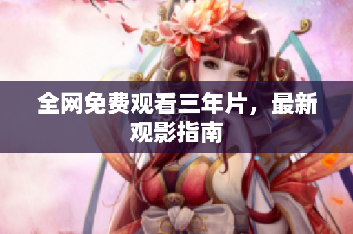 全网免费观看三年片，最新观影指南