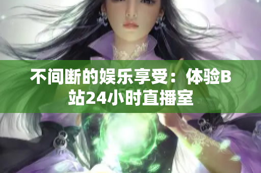不间断的娱乐享受：体验B站24小时直播室