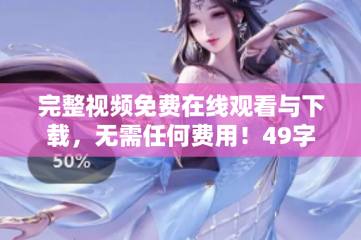 完整视频免费在线观看与下载，无需任何费用！49字