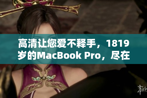 高清让您爱不释手，1819岁的MacBook Pro，尽在这里！