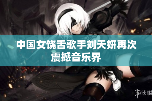 中国女饶舌歌手刘天妍再次震撼音乐界