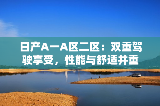 日产A一A区二区：双重驾驶享受，性能与舒适并重