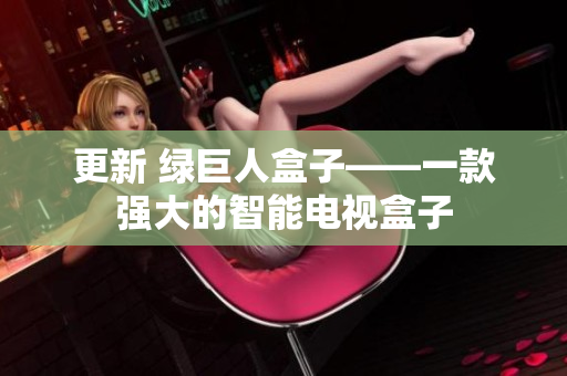 更新 绿巨人盒子——一款强大的智能电视盒子