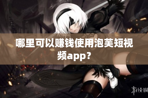 哪里可以赚钱使用泡芙短视频app？